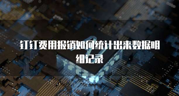 钉钉费用报销如何统计出来数据明细记录