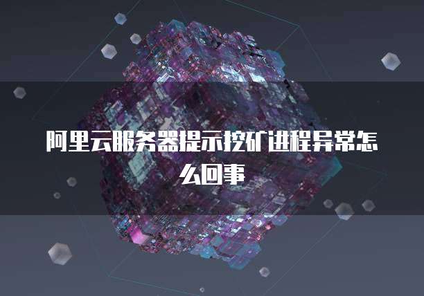 阿里云服务器提示挖矿进程异常怎么回事