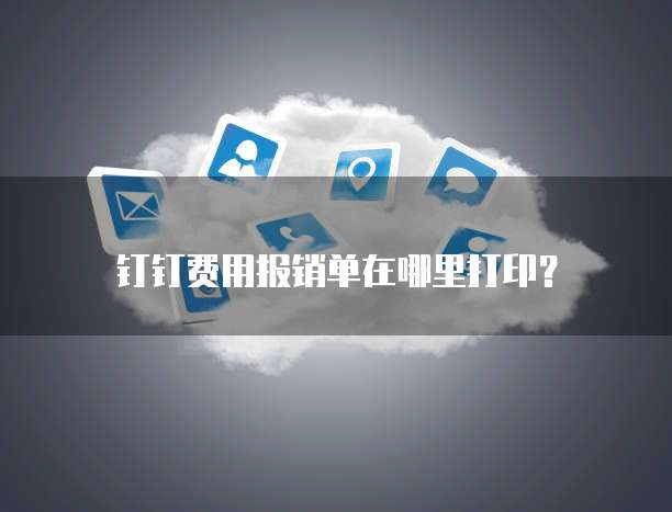 钉钉费用报销单在哪里打印?