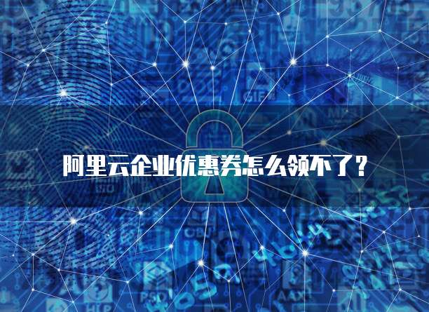 阿里云企业优惠券怎么领不了?