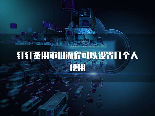 钉钉费用审批流程可以设置几个人使用