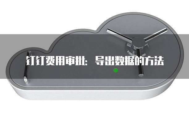 钉钉费用审批：导出数据的方法