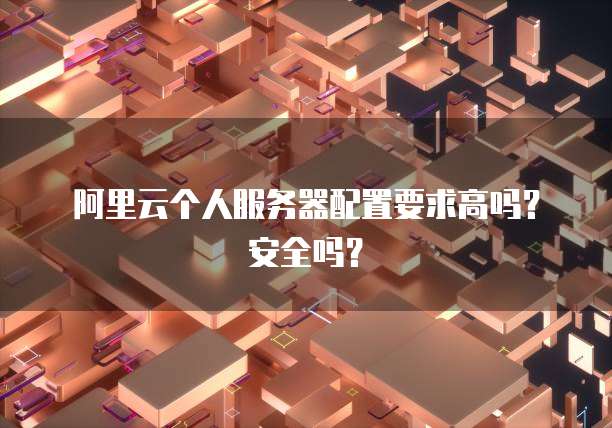 阿里云个人服务器配置要求高吗?安全吗?