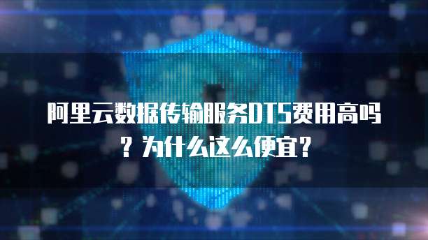 阿里云数据传输服务DTS费用高吗？为什么这么便宜？
