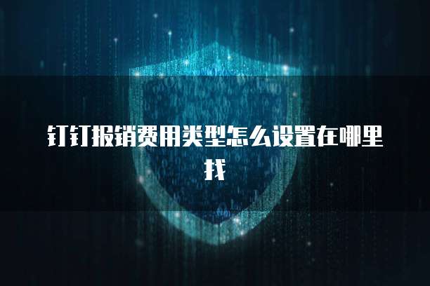 钉钉报销费用类型怎么设置在哪里找