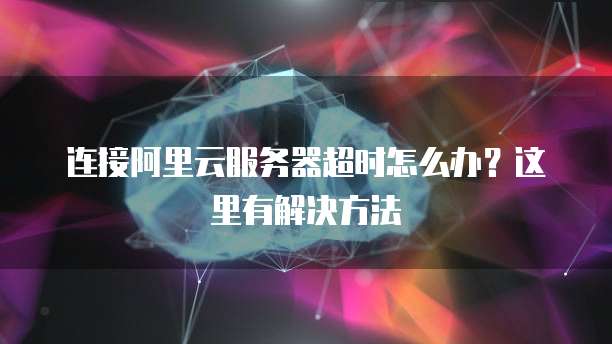 连接阿里云服务器超时怎么办?这里有解决方法