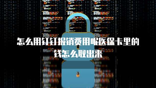 怎么用钉钉报销费用呢医保卡里的钱怎么取出来