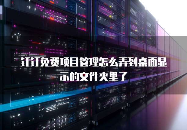 钉钉免费项目管理怎么弄到桌面显示的文件夹里了