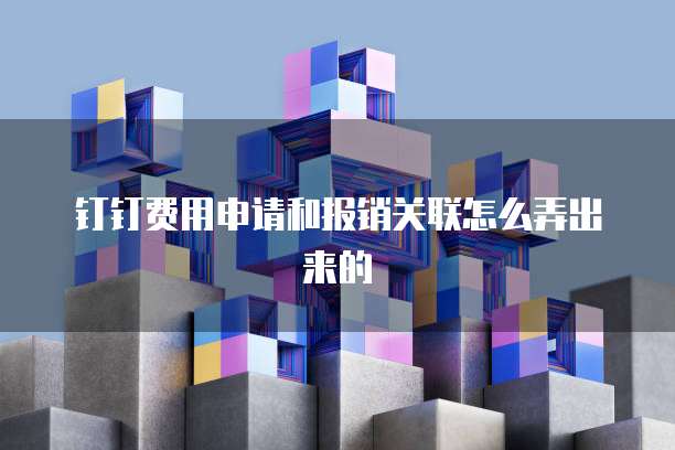 钉钉费用申请和报销关联怎么弄出来的