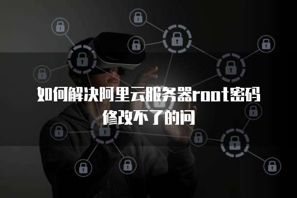 如何解决阿里云服务器root密码修改不了的问