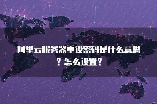 阿里云服务器重设密码是什么意思?怎么设置?