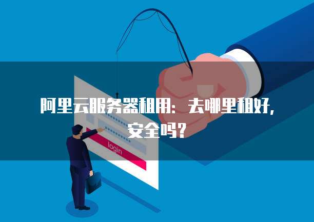阿里云服务器租用:去哪里租好,安全吗?