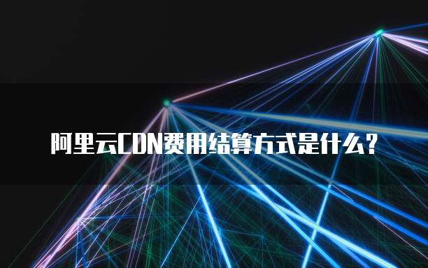阿里云CDN费用结算方式是什么？