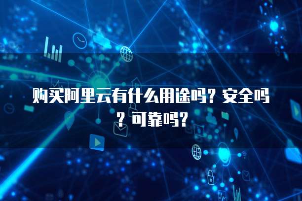 购买阿里云有什么用途吗?安全吗?可靠吗?