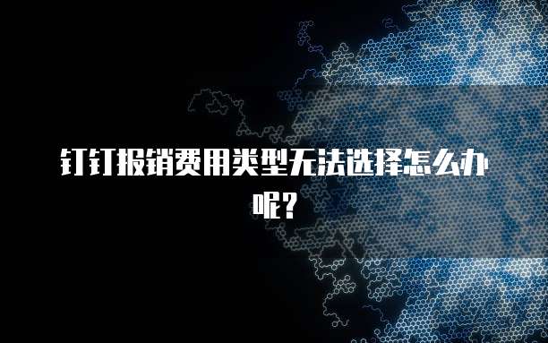 钉钉报销费用类型无法选择怎么办呢?