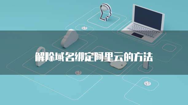 解除域名绑定阿里云的方法