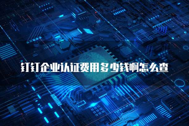 钉钉企业认证费用多少钱啊怎么查