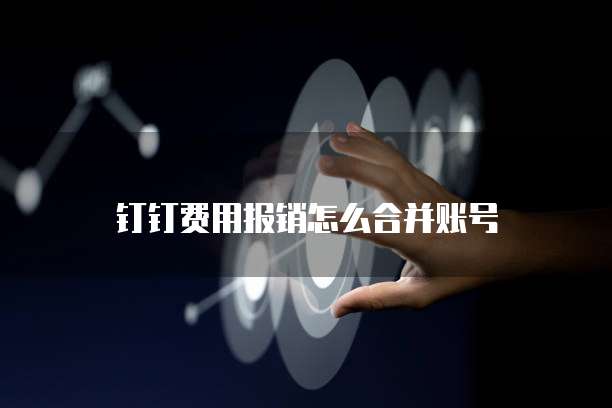 钉钉费用报销怎么合并账号