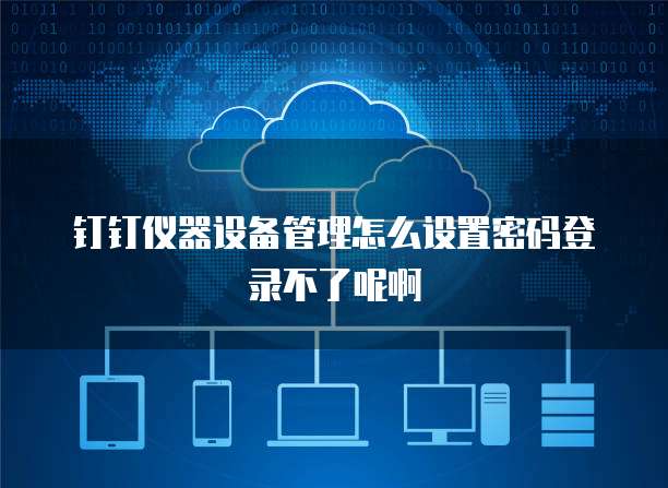 钉钉仪器设备管理怎么设置密码登录不了呢啊