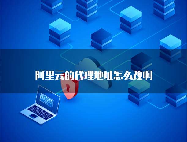 阿里云的代理地址怎么改啊