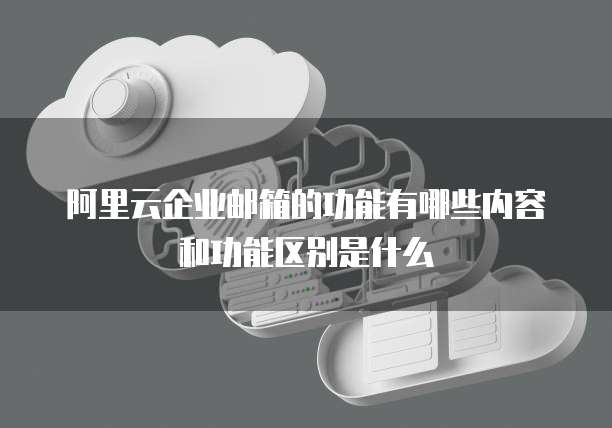 阿里云企业邮箱的功能有哪些内容和功能区别是什么