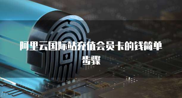 阿里云国际站充值会员卡的钱简单步骤