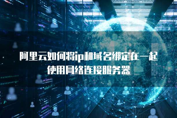 阿里云如何将ip和域名绑定在一起使用网络连接服务器
