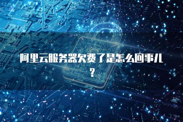 阿里云服务器欠费了是怎么回事儿?