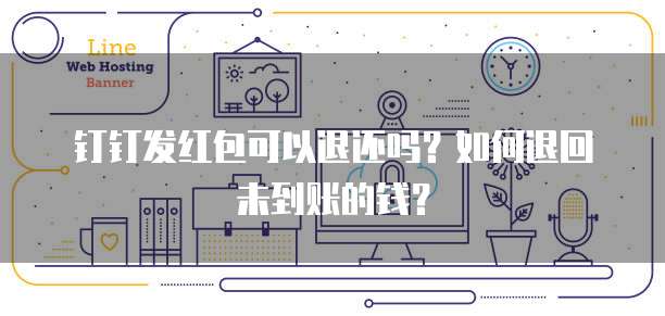 钉钉发红包可以退还吗?如何退回未到账的钱?