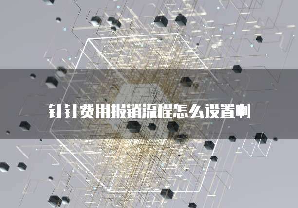 钉钉费用报销流程怎么设置啊