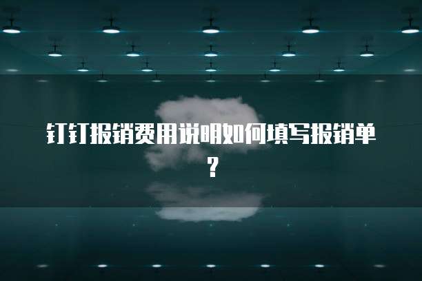 钉钉报销费用说明如何填写报销单？
