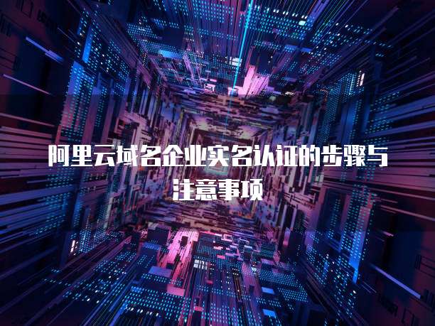 阿里云域名企业实名认证的步骤与注意事项