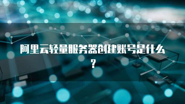 阿里云轻量服务器创建账号是什么?