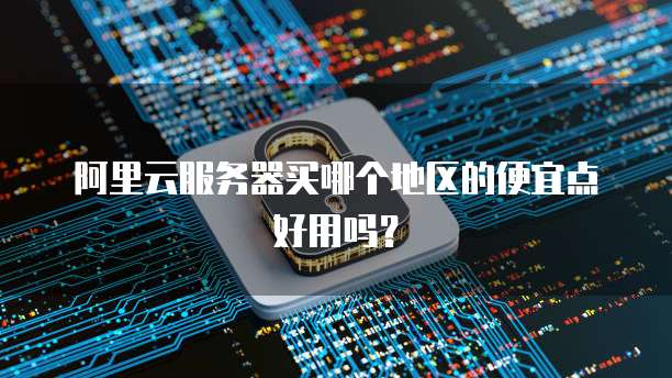 阿里云服务器买哪个地区的便宜点好用吗?
