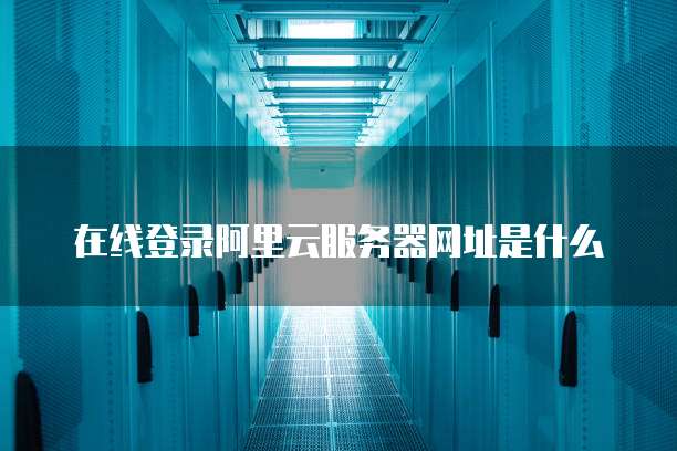 在线登录阿里云服务器网址是什么