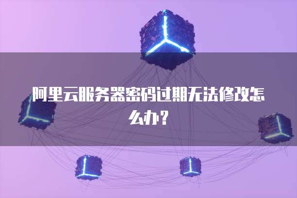 阿里云服务器密码过期无法修改怎么办？