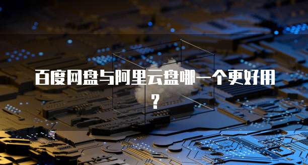百度网盘与阿里云盘哪一个更好用?