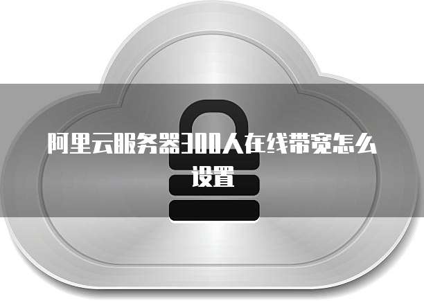 阿里云服务器300人在线带宽怎么设置