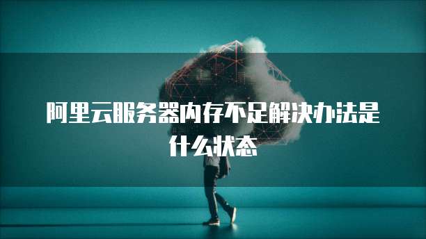 阿里云服务器内存不足解决办法是什么状态