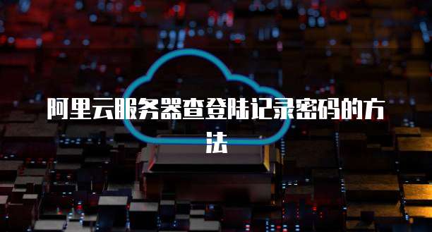 阿里云服务器查登陆记录密码的方法