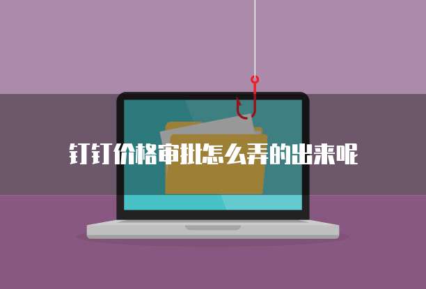 钉钉价格审批怎么弄的出来呢