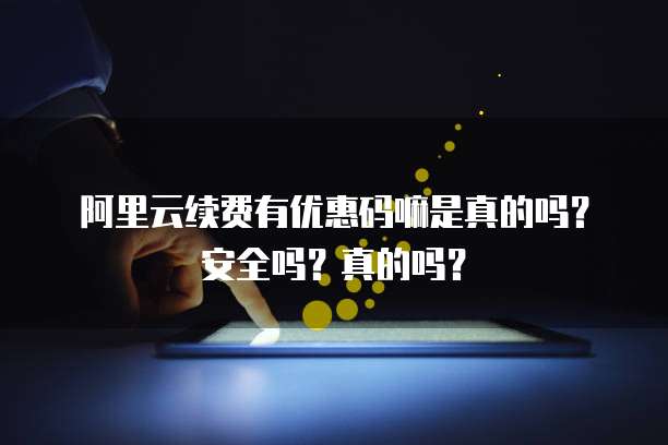 阿里云续费有优惠码嘛是真的吗？安全吗？真的吗？
