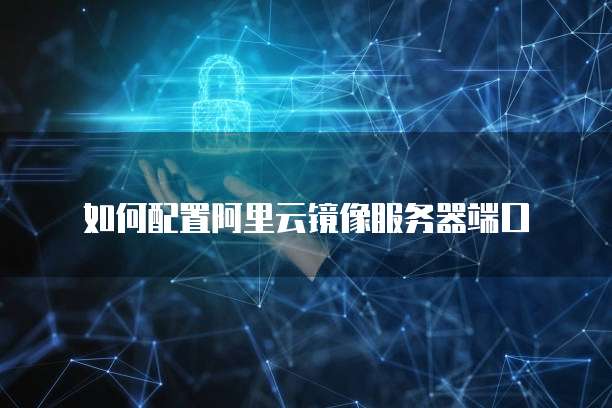 如何配置阿里云镜像服务器端口