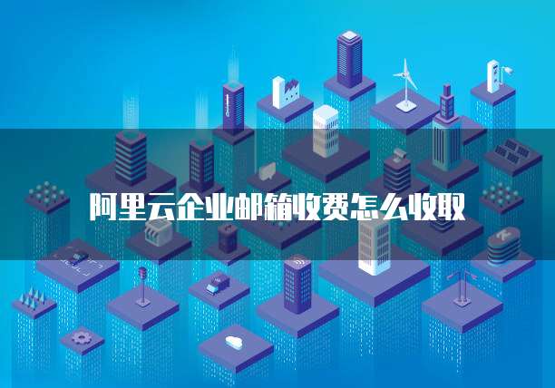 阿里云企业邮箱收费怎么收取