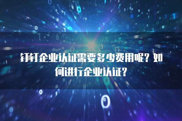 钉钉企业认证需要多少费用呢?如何进行企业认证?