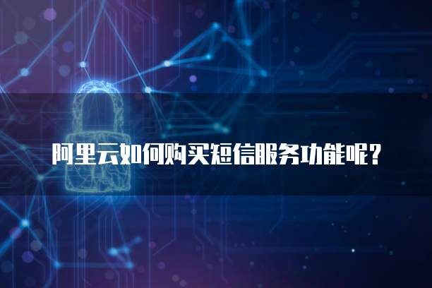 阿里云如何购买短信服务功能呢?