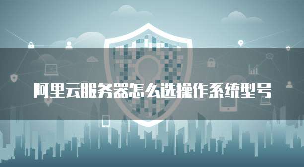 阿里云服务器怎么选操作系统型号