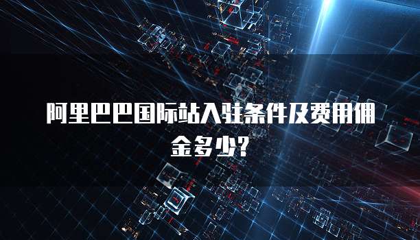 阿里巴巴国际站入驻条件及费用佣金多少？