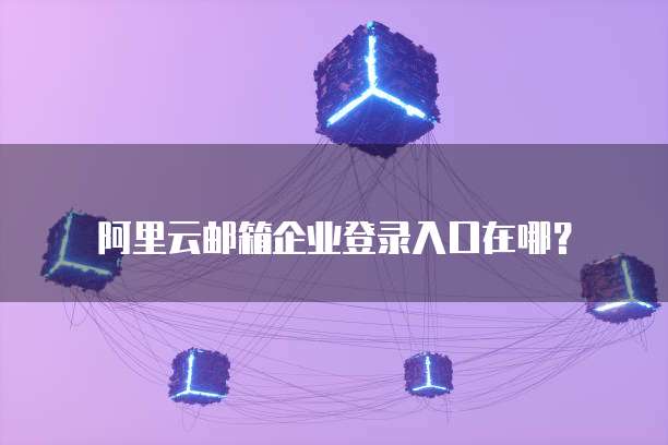 阿里云邮箱企业登录入口在哪?