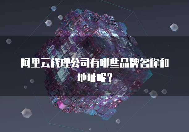 阿里云代理公司有哪些品牌名称和地址呢?